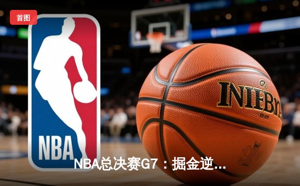 NBA总决赛G7：掘金逆转夺冠，约基奇三双封神