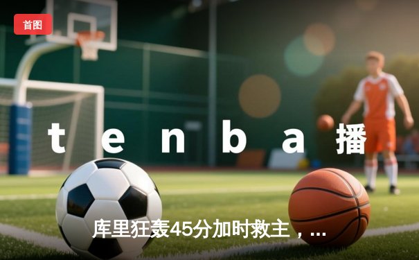 库里狂轰45分加时救主，勇士险胜凯尔特人扳平总比分