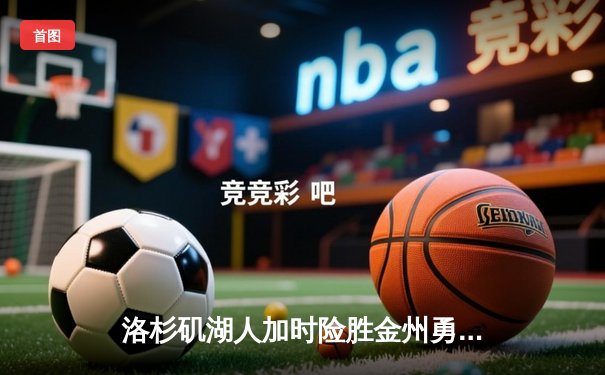 洛杉矶湖人加时险胜金州勇士，詹姆斯关键三分锁定胜局