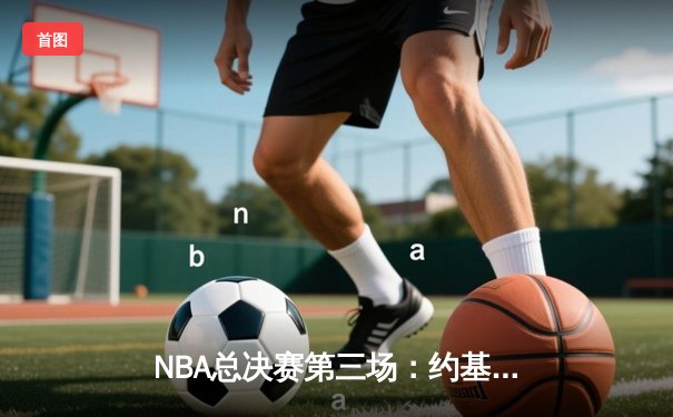 NBA总决赛第三场：约基奇三双力挽狂澜，掘金主场险胜凯尔特人扳回一城